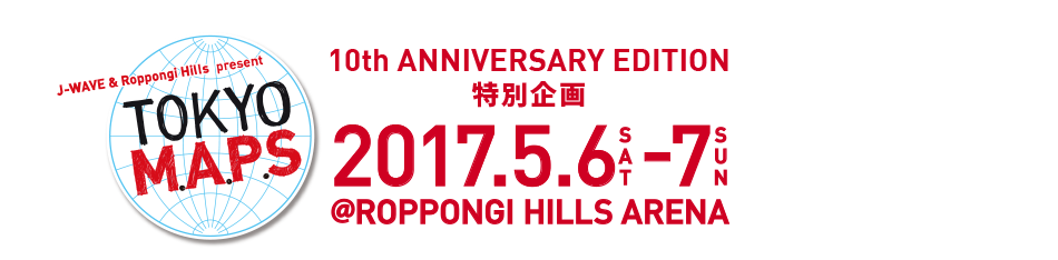 J-WAVE & Roppongi Hills present TOKYO M.A.P.S 10th ANNIVERSARY EDITION 特別企画 2017.5.6 SAT - 7 SUN @ROPPONGI HILLS ARENA